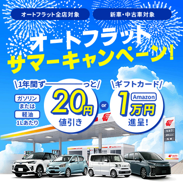 「オートフラット全店対象」「新車・中古車対象」オートフラット サマーキャンペーン！ 1年間ずっとガソリンまたは軽油1Lあたり20円引き or Amazonギフトカード1万円進呈